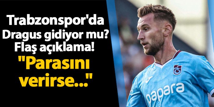 Trabzonspor’da Dragus gidiyor mu? Flaş açıklama! “Parasını verirse…” | Trabzon Haber