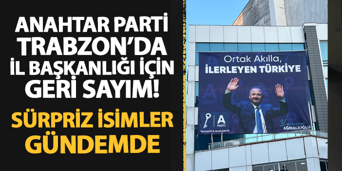 Anahtar Parti’de Trabzon İl Başkanlığı görevi için geri sayım! Sürpriz isimler gündemde | Trabzon Haber