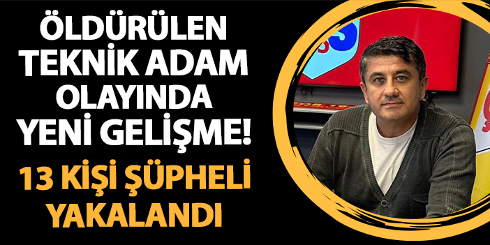 Öldürülen teknik adam olayında yeni gelişme! 13 kişi gözaltına alındı | Trabzon Haber