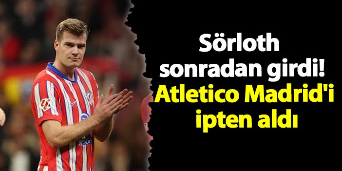 Sörloth sonradan girdi! Atletico Madrid’i ipten aldı | Trabzon Haber