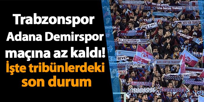 Trabzonspor -Adana Demirspor maçına az kaldı! İşte tribünlerdeki son durum | Trabzon Haber