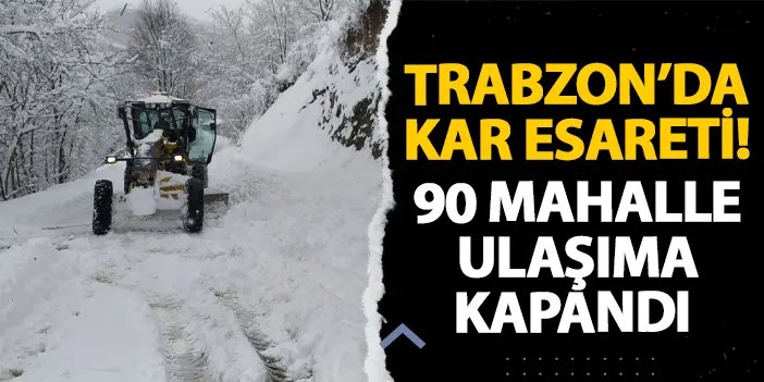 Trabzon’da kar esareti! 90 mahalle ulaşıma kapandı | Trabzon Haber