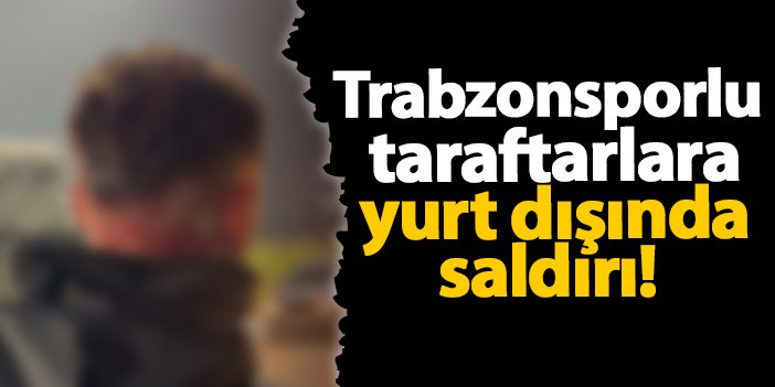 Trabzonsporlu taraftarlara yurt dışında saldırı! | Trabzon Haber