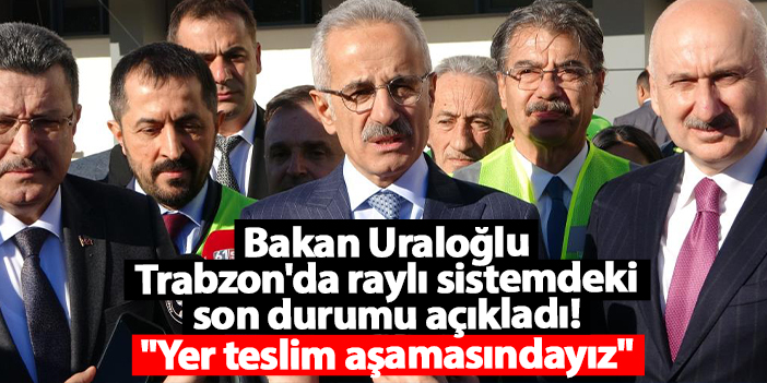 Bakan Uraloğlu Trabzon raylı sistemdeki son durumu açıkladı! “Yer teslim aşamasındayız” | Trabzon Haber