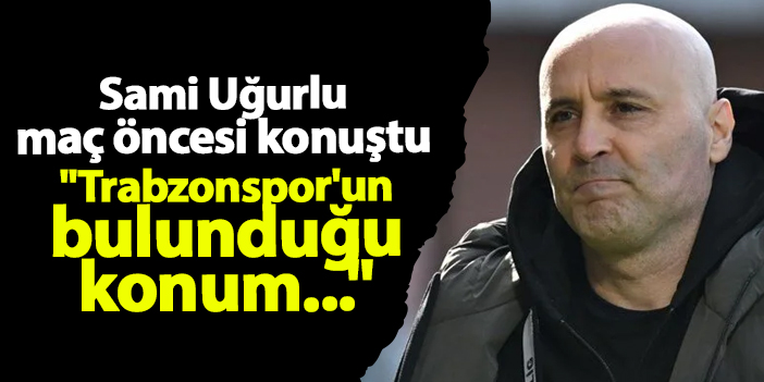 Alanyaspor’da Sami Uğurlu maç öncesi konuştu: “Trabzonspor’un bulunduğu konum…” | Trabzon Haber