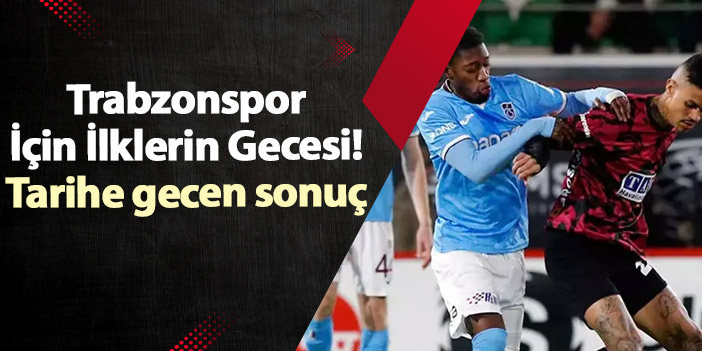 Trabzonspor İçin İlklerin Gecesi! Tarihe gecen sonuç | Trabzon Haber