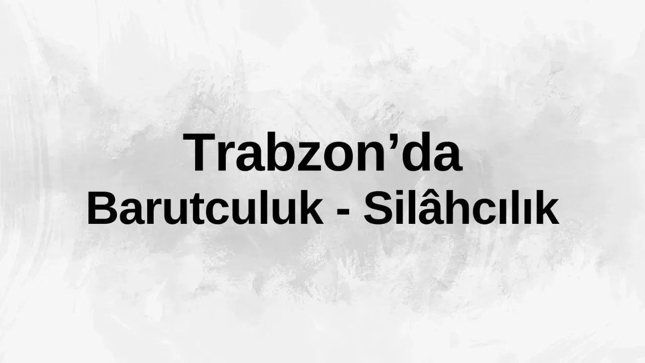 Trabzon’da Barutculuk – Silâhcılık Kültüründe Merak Edilenler – Günebakış Trabzon